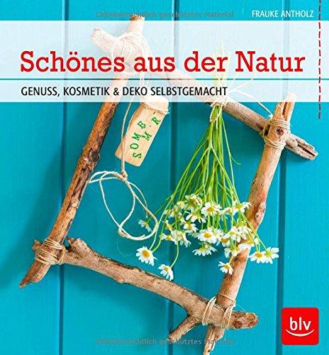 Schönes aus der Natur: Genuss, Kosmetik & Deko selbstgemacht