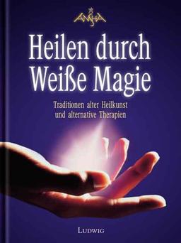 Heilen durch Weiße Magie. Traditionen alter Heilkunst und alternative Therapien