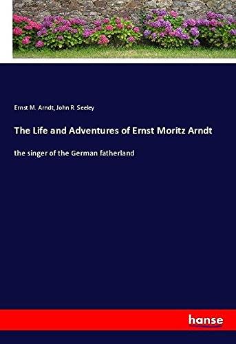 The Life and Adventures of Ernst Moritz Arndt: the singer of the German fatherland