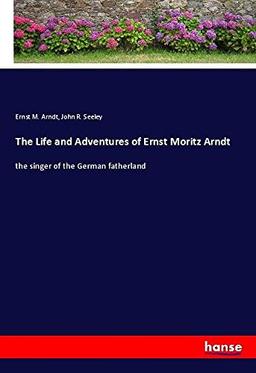 The Life and Adventures of Ernst Moritz Arndt: the singer of the German fatherland