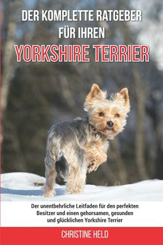 Der komplette Ratgeber für Ihren Yorkshire Terrier: Der unentbehrliche Leitfaden für den perfekten Besitzer und einen gehorsamen, gesunden und glücklichen Yorkshire Terrier