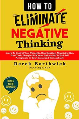 How to Eliminate Negative Thinking: Learn To Control Your Thoughts, Overthinking, Negativity Bias, Heal Toxic Thoughts & Master Positive Self Talk & Self Acceptance In Your Business & Personal Life