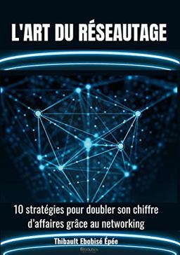 L’art du réseautage : 10 stratégies pour doubler son chiffre d’affaires grâce au networking