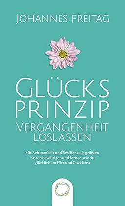 Glücksprinzip - Vergangenheit loslassen: Mit Achtsamkeit und Resilienz die größten Krisen bewältigen und lernen, wie du glücklich im Hier und Jetzt lebst