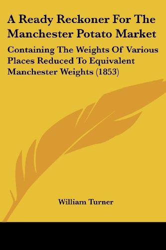 A Ready Reckoner For The Manchester Potato Market: Containing The Weights Of Various Places Reduced To Equivalent Manchester Weights (1853)