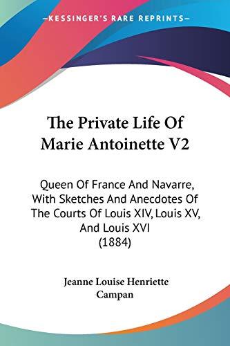 The Private Life Of Marie Antoinette V2: Queen Of France And Navarre, With Sketches And Anecdotes Of The Courts Of Louis XIV, Louis XV, And Louis XVI (1884)