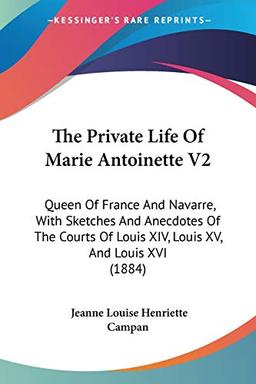 The Private Life Of Marie Antoinette V2: Queen Of France And Navarre, With Sketches And Anecdotes Of The Courts Of Louis XIV, Louis XV, And Louis XVI (1884)