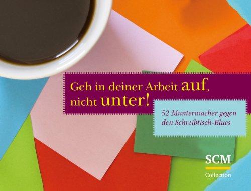 Geh in deiner Arbeit auf, nicht unter!: 52 Muntermacher gegen den Schreibtisch-Blues