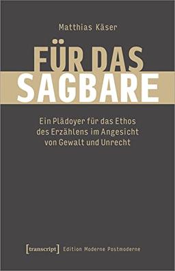 Für das Sagbare: Ein Plädoyer für das Ethos des Erzählens im Angesicht von Gewalt und Unrecht (Edition Moderne Postmoderne)