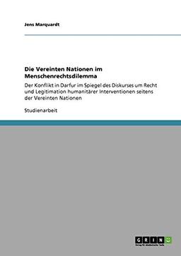 Die Vereinten Nationen im Menschenrechtsdilemma: Der Konflikt in Darfur im Spiegel des Diskurses um Recht und Legitimation humanitärer Interventionen seitens der Vereinten Nationen