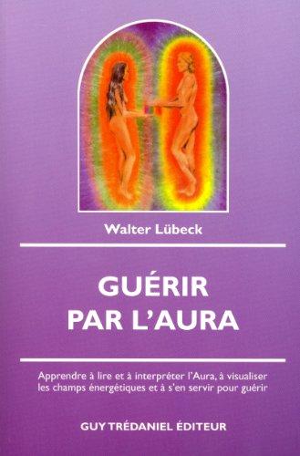 Guérir par l'aura : apprendre à lire et à interpréter l'aura, à visualiser les champs énergétiques et à s'en servir pour guérir