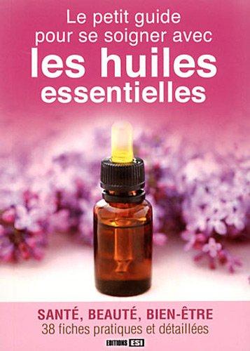 Le petit guide pour se soigner avec les huiles essentielles : santé, beauté, bien-être : 38 fiches pratiques et détaillées