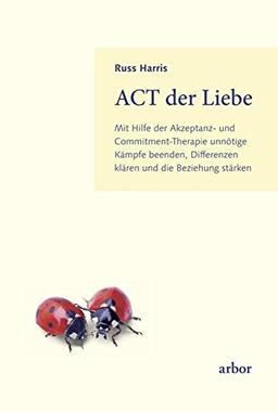 ACT der Liebe: Mit Hilfe der Akzeptanz- und Commitment-Therapie unnötige Kämpfe beenden, Differenzen klären und die Beziehung stärken