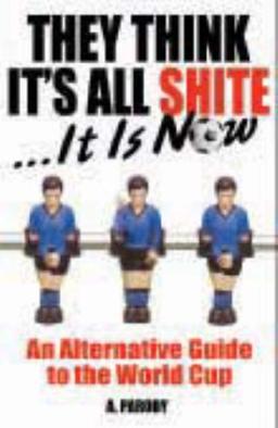 They Think It's All Shite . . . It Is Now!: An Alternative Guide to the World Cup