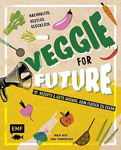 Veggie for Future – 111 Rezepte & gute Gründe, kein Fleisch zu essen: Nachhaltig. Restlos. Glücklich. – Lebe nachhaltig!