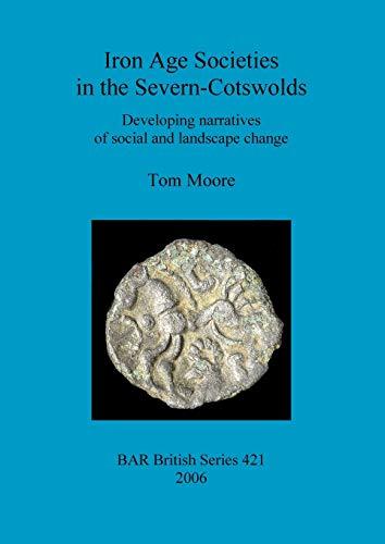 Iron Age Societies in the Severn-Cotswolds: Developing narratives of social and landscape change (BAR British Series, Band 421)