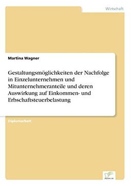 Gestaltungsmöglichkeiten der Nachfolge in Einzelunternehmen und Mitunternehmeranteile und deren Auswirkung auf Einkommen- und Erbschaftsteuerbelastung