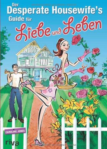 Der Desperate Housewife's Guide für Liebe und Leben: Die wichtigsten Überlebensregeln, um Job, Familie und Freunde richtig geniessen zu können: Die ... und Freunde richtig geniessen zu können