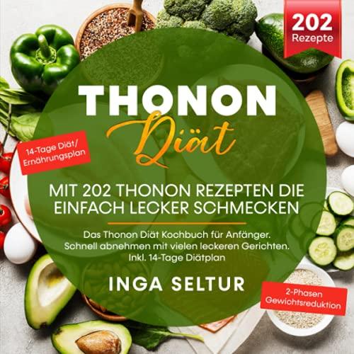 Thonon Diät – Mit 202 Thonon Rezepten die einfach lecker schmecken: Das Thonon Diät Kochbuch für Anfänger. Schnell abnehmen mit vielen leckeren Gerichten. Inkl. 14-Tage Diätplan