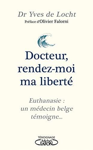 Docteur, rendez-moi ma liberté : euthanasie : un médecin belge témoigne...