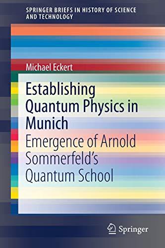 Establishing Quantum Physics in Munich: Emergence of Arnold Sommerfeld’s Quantum School (SpringerBriefs in History of Science and Technology)