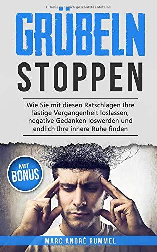 Grübeln stoppen: Wie Sie mit diesen Ratschlägen Ihre lästige Vergangenheit loslassen, negative Gedanken loswerden und endlich Ihre innere Ruhe finden