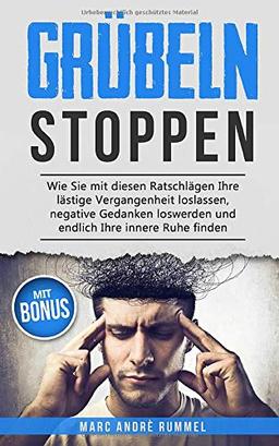 Grübeln stoppen: Wie Sie mit diesen Ratschlägen Ihre lästige Vergangenheit loslassen, negative Gedanken loswerden und endlich Ihre innere Ruhe finden