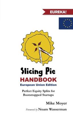 Slicing Pie Handbook EU Edition: Perfectly Fair Equity Splits for Bootstrapped EU Startups