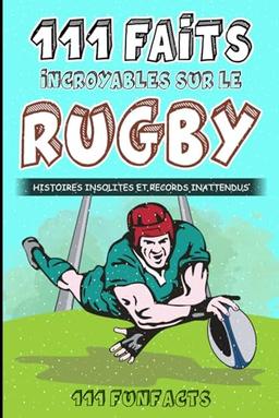 Le rugby - 111 faits incroyables sur le rugby: Histoires insolites et records inattendus