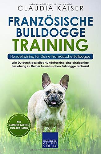 Französische Bulldogge Training – Hundetraining für Deine Französische Bulldogge: Wie Du durch gezieltes Hundetraining eine einzigartige Beziehung zu ... Bulldogge aufbaust (Bulldogge Band, Band 2)