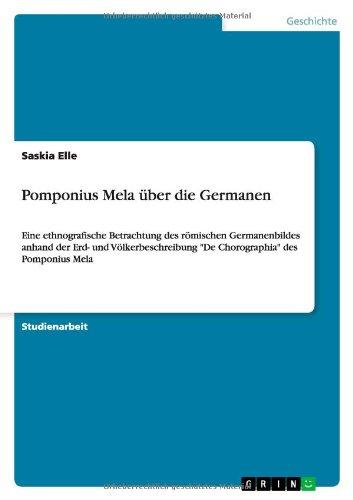 Pomponius Mela über die Germanen: Eine ethnografische Betrachtung des römischen Germanenbildes anhand der Erd- und Völkerbeschreibung "De Chorographia" des Pomponius Mela