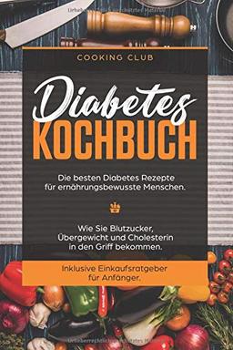 Diabetes Kochbuch: Die besten Diabetes Rezepte für ernährungsbewusste Menschen. Wie Sie Blutzucker, Übergewicht und Cholesterin in den Griff bekommen. Inklusive Einkaufsratgeber für Anfänger.