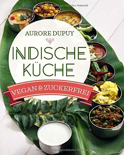 Indische Küche Vegan & Zuckerfrei: Ayurveda und traditionell indisch kochen für mehr Ausgeglichenheit ob Yogi oder nicht / Für Vegetarier und Veganer