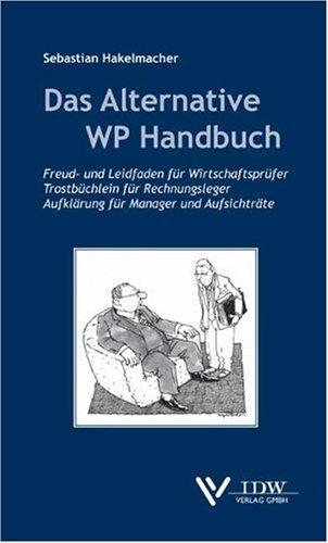 Das Alternative Wirtschaftsprüfer-Handbuch: Freud- und Leidfaden für Wirtschaftsprüfer, Trostbüchlein für Rechnungsleger, Erinnerungen für Manager und Aufsichtsräte