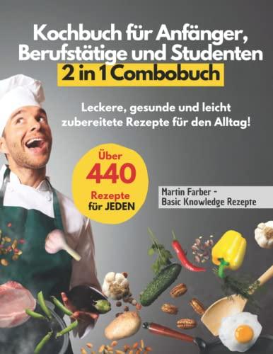 Kochbuch für Anfänger, Berufstätige und Studenten 2 in 1 Combobuch: Über 440 einfache, leckere, gesunde und leicht zubereitete Rezepte für den Alltag!