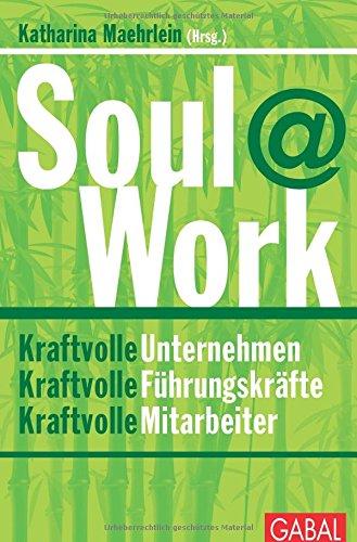 Soul@Work: Kraftvolle Unternehmen, kraftvolle Führungskräfte, kraftvolle Mitarbeiter