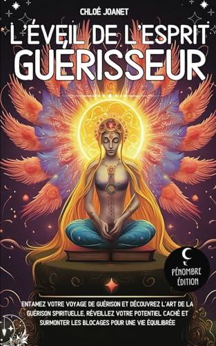 L’éveil de l’esprit Guérisseur: Entamez votre voyage de guérison et découvrez l’art de la guérison spirituelle, réveillez votre potentiel caché et surmonter les blocages pour une vie équilibrée