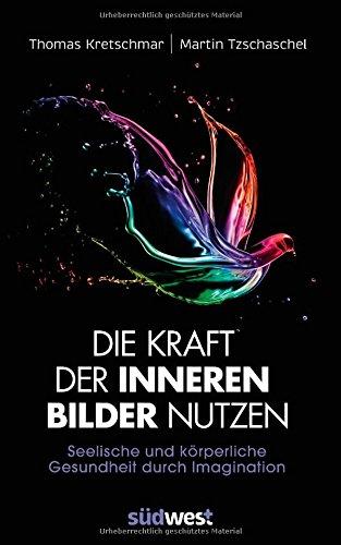 Die Kraft der inneren Bilder nutzen: Seelische und körperliche Gesundheit durch Imagination