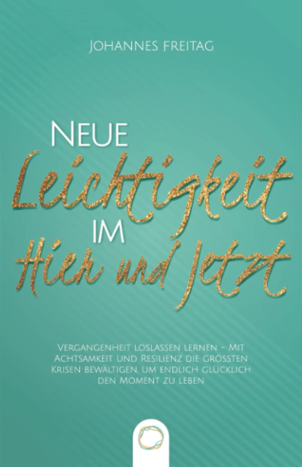 Neue Leichtigkeit im Hier und Jetzt: Vergangenheit loslassen lernen - Mit Achtsamkeit und Resilienz die größten Krisen bewältigen, um endlich glücklich den Moment zu leben