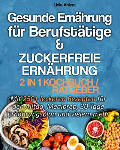 Gesunde Ernährung für Berufstätige & Zuckerfreie Ernährung 2 in 1 Kochbuch / Ratgeber: Mit 250+ leckeren Rezepten für den Alltag, Mealprep, 30-Tage Ernährungsplan und vielem mehr.