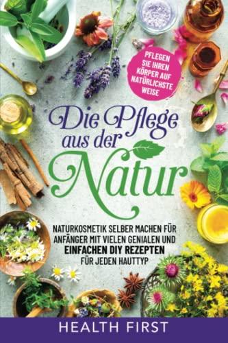 DIE PFLEGE AUS DER NATUR: Naturkosmetik selber machen für Anfänger mit vielen genialen und einfachen DIY Rezepten für jeden Hauttyp. Pflegen Sie ihren Körper auf natürlichste Weise.