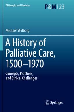 A History of Palliative Care, 1500-1970: Concepts, Practices, and Ethical challenges (Philosophy and Medicine, Band 123)