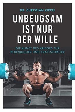 Unbeugsam ist nur der Wille: Die Kunst des Krieges für Bodybuilder und Kraftsportler