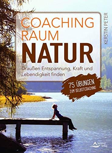 Coachingraum Natur: Draußen Entspannung, Kraft und Lebendigkeit finden - 75 Übungen zum Selbstcoaching