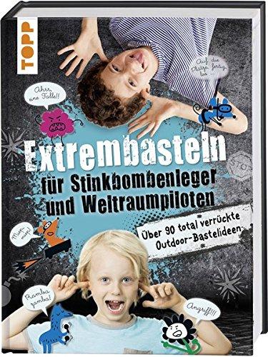 Extrembasteln für Stinkbombenleger und Weltraumpiloten: Über 90 total verrückte Outdoor-Bastelideen