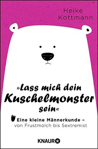 Lass mich dein Kuschelmonster sein: Eine kleine Männerkunde - von Frustmolch bis Sextremist