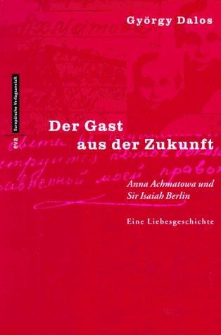 Der Gast aus der Zukunft. Anna Achmatowa und Sir Isaiah Berlin. Eine Liebesgeschichte