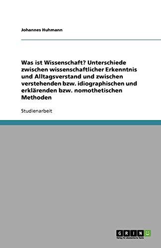 Was ist Wissenschaft? Unterschiede zwischen wissenschaftlicher Erkenntnis und Alltagsverstand und zwischen verstehenden bzw. idiographischen und erklärenden bzw. nomothetischen Methoden