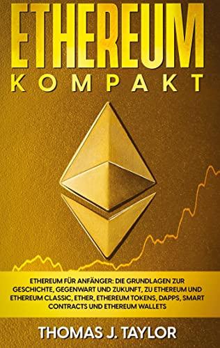 Ethereum kompakt: Ethereum für Anfänger: Die Grundlagen zur Geschichte, Gegenwart und Zukunft, zu Ethereum und Ethereum Classic, Ether, Ethereum Tokens, DApps, Smart Contracts und Ethereum Wallets