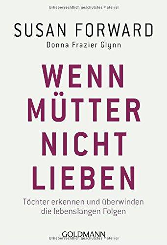 Wenn Mütter nicht lieben: Töchter erkennen und überwinden die lebenslangen Folgen